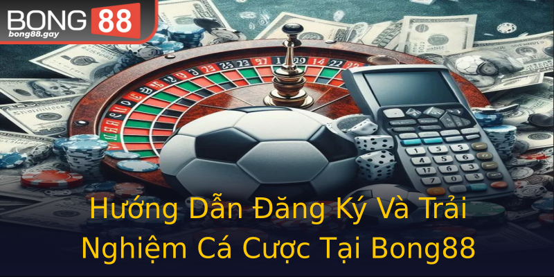 Hướng Dẫn Đăng Ký Và Trải Nghiệm Cá Cược Tại Bong88