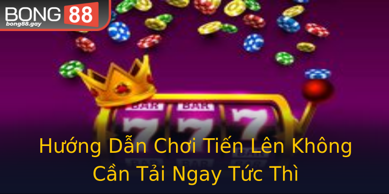 Hướng Dẫn Chơi Tiến Lên Không Cần Tải Ngay Tức Thì
