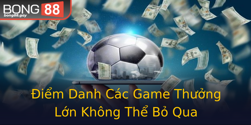 Điểm Danh Các Game Thưởng Lớn Không Thể Bỏ Qua