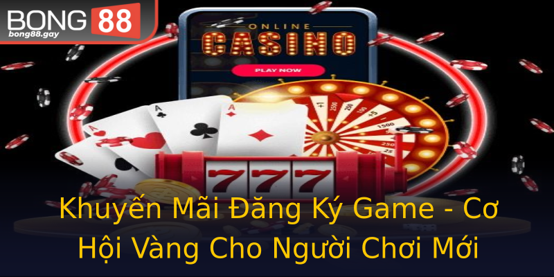 Khuyến Mãi Đăng Ký Game - Cơ Hội Vàng Cho Người Chơi Mới