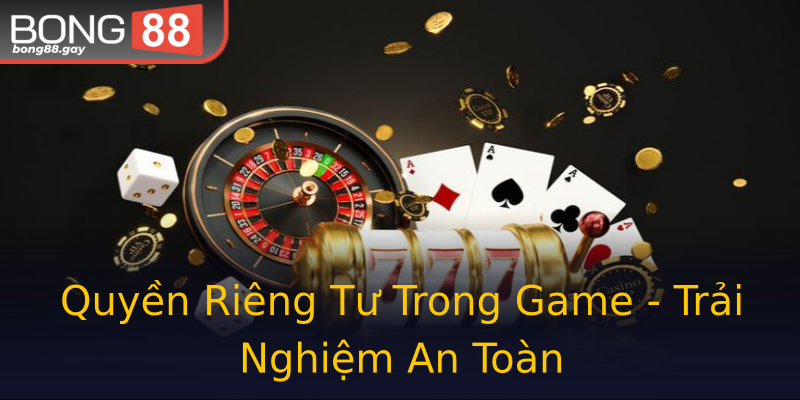 Quyền Riêng Tư Trong Game - Trải Nghiệm An Toàn